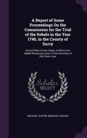 A Report Of Some Proceedings On The Commission For The Trial Of The Rebels In The Year 1746, In The County Of Surry: And Of Other Crown Cases: To ... Upon A Few Branches Of The Crown Law 117870467X Book Cover