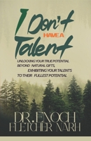 I don't Have a Talent: Unlocking Your True Potential Beyond Natural Gifts, Exhibiting Your Talents to Their Fullest Potential B0DZVG4SWT Book Cover