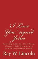 I Love You, Signed Jesus: Surprising Studies Into the Sufferings of Jesus ? God's Love at Its Most Intimate and Expressive Moment. 0996120874 Book Cover
