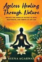 Ageless Healing Through Nature: Unlock the Power of Nature to Heal, Rejuvenate, and Thrive at Any Age B0FBFYLMMN Book Cover