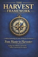 THE HARVEST FRAMEWORK: A Biblical Methodology for Sales and Business Development | From Hunter to Harvester: Scaling Your Influence and Income Without Compromising Your Integrity B0GN482YWP Book Cover