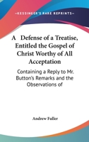 A Defense of a Treatise, Entitled the Gospel of Christ Worthy of All Acceptation: Containing a Reply to Mr. Button's Remarks and the Observations of 1165272512 Book Cover