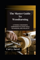 The Master Guide To Woodturning: A Friendly Beginner’s Companion to Lathe Tools, Techniques, and Projects B0F3X52T2Z Book Cover