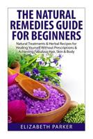 Natural Remedies Guide for Beginners: Natural Treatments and Herbal Recipes for Healing Yourself without Prescriptions and Achieving Fabulous, Skin and Body 1505541018 Book Cover