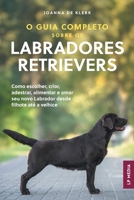 O Guia Completo sobre os Labradores Retrievers: Como escolher, criar, adestrar, alimentar e amar seu novo Labrador desde filhote até a velhice (Portuguese Edition) B0FRM9N5QB Book Cover