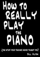 How to Really Play the Piano: The Stuff Your Teacher Never Taught You by Hilton, Bill (2009) Paperback 0956220401 Book Cover