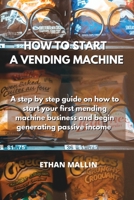 How to Start a Vending Machine: A step by step guide on how to start your first vending machine business and begin generating passive income 180189423X Book Cover