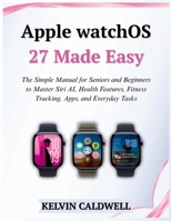 Apple watchOS 27 Made Easy: The Simple Manual for Seniors and Beginners to Master Siri AI, Health Features, Fitness Tracking, Apps, and Everyday Tasks (Golden Age Tech Guides) B0H626NLJK Book Cover