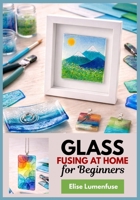 Glass Fusing at Home for Beginners: A full-Colour Step-by-Step Projects for Jewelry, Coasters, and Small Decor, Microwave or Kiln Methods, Firing ... and Troubleshooting for Perfect Results B0GGPYJTMS Book Cover