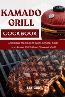 Kamado Grill Cookbook: Delicious Recipes to Grill, Smoke, Sear and Roast With Your Ceramic Grill B09BYPQVPX Book Cover