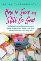 How to Suck and Still Do Good: The Badass Nonprofit Executive's Guide on Staying Mission-Minded, Staying in the Game, and Not Losing Your Ever-Loving Mind B0G6YWB7D7 Book Cover