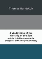 A Vindication of the Worship of the Son and the Holy Ghost Against the Exceptions of Mr. Theophilus Lindsey 1346820538 Book Cover