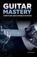 GUITAR MASTERY: A Complete Guide: Basics to Virtuoso in Ten Easy Steps (Music Mastery Series) 1966258089 Book Cover