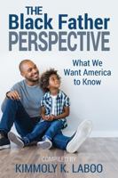 The Black Father Perspective: What we want America to know 1735112623 Book Cover