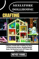 MINIATURE DOLLHOUSE CRAFTING: A Beginner-Friendly Guide To Building Tiny Homes, Creating Charming Interiors, Designing Detailed Scenes, And Mastering Creative DIY Projects With Simple Techniques B0H8RFMNWQ Book Cover
