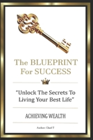 THE BLUEPRINT FOR SUCCESS: "Unlock The Secret To Living Your Best Life, Achieving Wealth" (Wealth Accelerator 5-Book Series: Your Playbooks To Unstoppable Success) B0DQQ8F9MC Book Cover