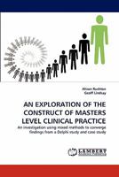 AN EXPLORATION OF THE CONSTRUCT OF MASTERS LEVEL CLINICAL PRACTICE: An investigation using mixed methods to converge findings from a Delphi study and case study 3844311734 Book Cover