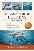 THE BEGINNER’S GUIDE TO DOLPHINS: An In-Depth Beginner’s Introduction to Dolphin Life, Intelligence, Social Behavior, Ocean Habitats, and the Importance of Marine Conservation B0H3ZYWL8W Book Cover