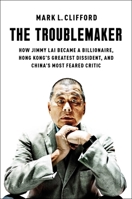 The Troublemaker: How Jimmy Lai Became a Billionaire, Hong Kong's Greatest Dissident, and China's Most Feared Critic 1668027690 Book Cover
