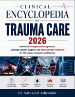 CLINICAL ENCYCLOPEDIA OF TRAUMA CARE 2026: Definitive Emergency Management, Damage Control Surgery, and Resuscitation Protocols for Physicians, Surgeons and Nurses B0H7QD3LV5 Book Cover