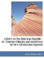 Letters On The American Republic: Or Common Fallacies And Monstrous Errors Refuted And Exposed 0548626650 Book Cover