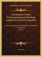 Catechismus Coetus Westmonasteriensis Theologis Anglicis Et Scoticis Compositus: In Usum Classicorum Discentium Civitatibus Americanis 1146397224 Book Cover