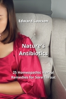 Nature's Antibiotics: 25 Homeopathic Herbal Remedies for Sore Throat 9982242776 Book Cover