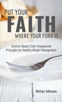 Put Your Faith Where Your Fork Is: Science-Based, Faith-Empowered Principles For Healthy Weight Management 0692622217 Book Cover