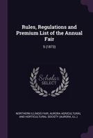 Rules, Regulations and Premium List of the Annual Fair: 5 (1873) 1378247973 Book Cover