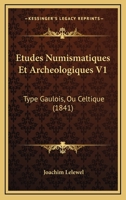 Etudes Numismatiques Et Archeologiques V1: Type Gaulois, Ou Celtique (1841) 1246211661 Book Cover