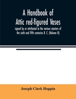 A Handbook of Attic Red-figured Vases Signed by or Attributed to the Various Masters of the Sixth and Fifth Centuries B. C.; Volume 2 1340287714 Book Cover