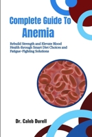 Complete Guide To Anemia: Rebuild Strength and Elevate Blood Health through Smart Diet Choices and Fatigue-Fighting Solutions B0HHQJJBGW Book Cover