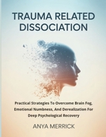 TRAUMA RELATED DISSOCIATION: Practical Strategies To Overcome Brain Fog, Emotional Numbness, And Derealization For Deep Psychological Recovery B0G6T65B64 Book Cover