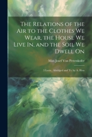 The Relations of the Air to the Clothes We Wear, the House We Live In, and the Soil We Dwell On: 3 Lects., Abridged and Tr. by A. Hess 1021325481 Book Cover