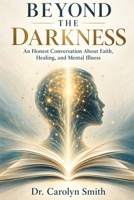 Beyond the Darkness: An Honest Conversation About Faith, Healing and Mental Illness B0HKJ67HN8 Book Cover