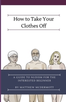 How to Take Your Clothes Off: A Guide to Nudism for the Interested Beginner 1095551671 Book Cover