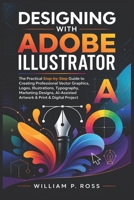 DESIGNING WITH ADOBE ILLUSTRATOR: The Practical Step-by-Step Guide to Creating Professional Vector Graphic Logo Illustration Typography Marketing Design AI-Assisted Artwork & Print & Digital Project B0H8F3Z8V9 Book Cover