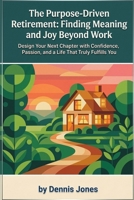 The Purpose-Driven Retirement: Finding Meaning and Joy Beyond Work: Design Your Next Chapter with Confidence, Passion, and a Life That Truly Fulfills You B0GZ7NJ8VD Book Cover