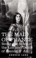 The Maid of France, being the story of the life and death of Jeanne d'Arc 1511575735 Book Cover