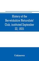 History of the Berwickshire Naturalists' Club, instituted September 22, 1831 9353705916 Book Cover