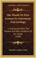 The World Or First Lessons In Astronomy And Geology: In Connection With The Present And Past Condition Of Our Globe 1165686708 Book Cover