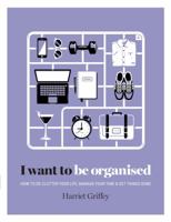 I Want to Be Organized: How to De-Clutter, Manage Your Time and Get Things Done 1784880248 Book Cover