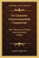 De L'Autorite Gouvernementale Competente: Pour Passer Les Traites Internationaux (1882) 116039881X Book Cover