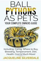 Ball Pythons as Pets - Your Complete Owners Guide: Ball Python Breeding, Caring, Where To Buy, Types, Temperament, Cost, Health, Handling, Husbandry, Diet, And Much More! 1979824789 Book Cover