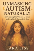 UNMASKING AUTISM NATURALLY: Embracing the Unique Genius and Light of the Autistic Soul: Discovering the Natural Brilliance and Energetic Harmony of Autism B0F6YMHBZY Book Cover