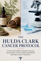 The Hulda Clark Cancer Protocol: A Clear-Eyed Guide to Parasite Cleansing, Natural Detox, and the Hidden Risks Behind Alternative Cancer Treatments B0H4W1Z9V6 Book Cover