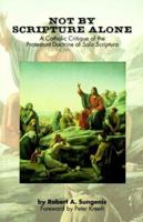 Not by Scripture Alone: A Catholic Critique of the Protestant Doctrine of Sola Scriptura 1579180558 Book Cover