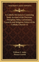 A Catholic Dictionary Containing Some Account of the Doctrine, Discipline, Rites, Ceremonies, Councils and Religious Orders of the Catholic Church V2 1162740825 Book Cover