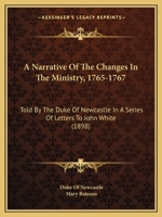 A Narrative of the Changes in the Ministry, 1765-1767, Told by the Duke of Newcastle in a Series of Letters to John White, M.P 3337113311 Book Cover