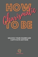 How To be Charismatic: Unlock Your Charm and Captivate Anyone B0CMP3Z629 Book Cover